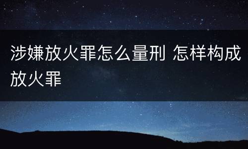 涉嫌放火罪怎么量刑 怎样构成放火罪