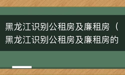 黑龙江识别公租房及廉租房（黑龙江识别公租房及廉租房的网站）