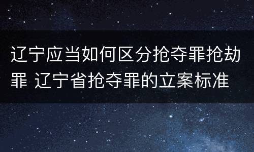 辽宁应当如何区分抢夺罪抢劫罪 辽宁省抢夺罪的立案标准