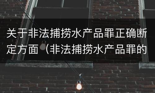 关于非法捕捞水产品罪正确断定方面（非法捕捞水产品罪的构成要件）