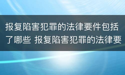 报复陷害犯罪的法律要件包括了哪些 报复陷害犯罪的法律要件包括了哪些内容