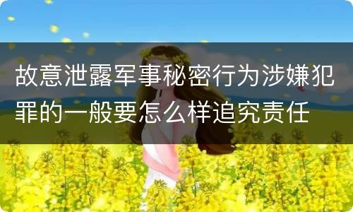故意泄露军事秘密行为涉嫌犯罪的一般要怎么样追究责任