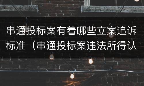 串通投标案有着哪些立案追诉标准（串通投标案违法所得认定）