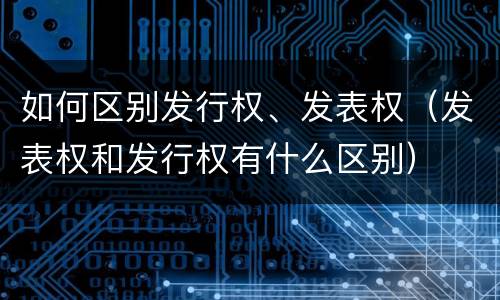 如何区别发行权、发表权（发表权和发行权有什么区别）