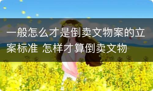 一般怎么才是倒卖文物案的立案标准 怎样才算倒卖文物