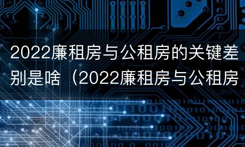 2022廉租房与公租房的关键差别是啥（2022廉租房与公租房的关键差别是啥呢）