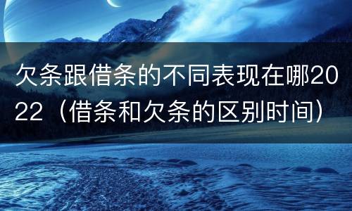 欠条跟借条的不同表现在哪2022（借条和欠条的区别时间）