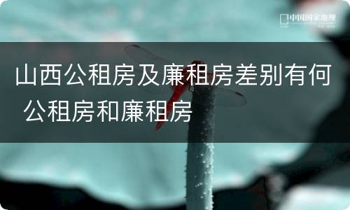 山西公租房及廉租房差别有何 公租房和廉租房