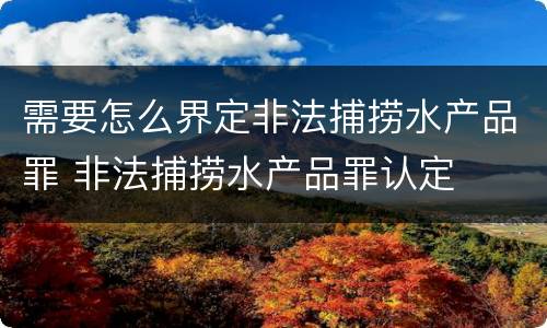 需要怎么界定非法捕捞水产品罪 非法捕捞水产品罪认定