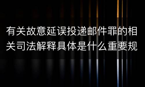 有关故意延误投递邮件罪的相关司法解释具体是什么重要规定