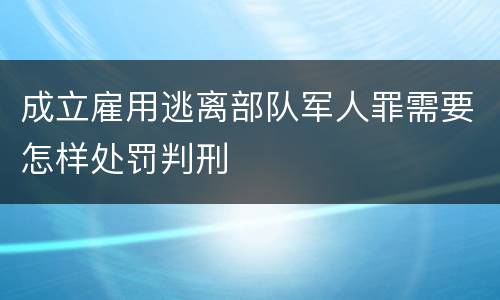 成立雇用逃离部队军人罪需要怎样处罚判刑