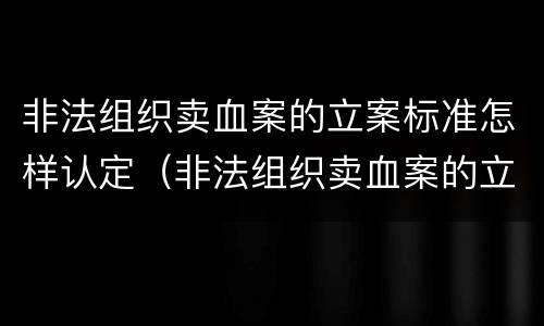 非法组织卖血案的立案标准怎样认定（非法组织卖血案的立案标准怎样认定）