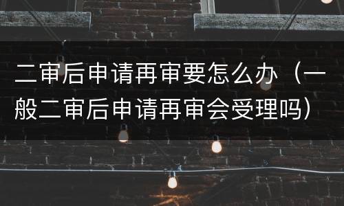 二审后申请再审要怎么办（一般二审后申请再审会受理吗）