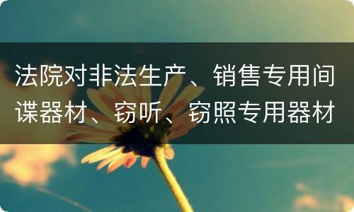 法院对非法生产、销售专用间谍器材、窃听、窃照专用器材罪的裁量标准是怎样的