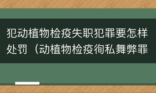 犯动植物检疫失职犯罪要怎样处罚（动植物检疫徇私舞弊罪是故意犯罪正确还是错误）