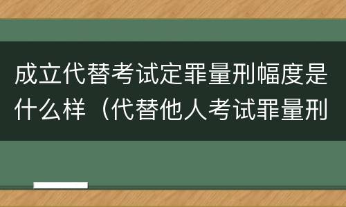 成立代替考试定罪量刑幅度是什么样（代替他人考试罪量刑）