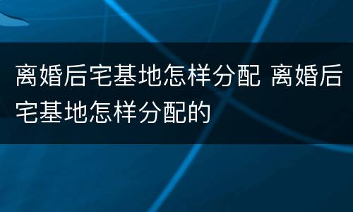 离婚后宅基地怎样分配 离婚后宅基地怎样分配的