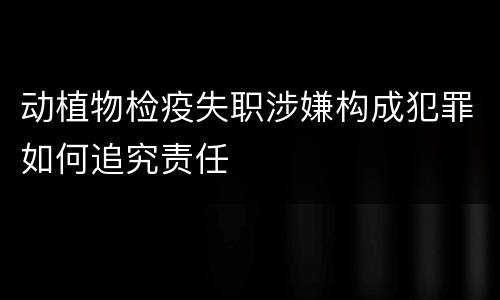 动植物检疫失职涉嫌构成犯罪如何追究责任