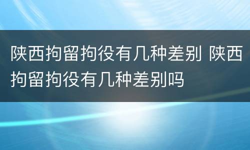 陕西拘留拘役有几种差别 陕西拘留拘役有几种差别吗
