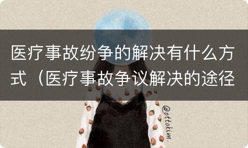 医疗事故纷争的解决有什么方式（医疗事故争议解决的途径有哪些）