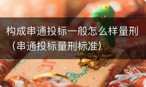 构成串通投标一般怎么样量刑（串通投标量刑标准）