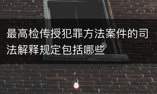 最高检传授犯罪方法案件的司法解释规定包括哪些