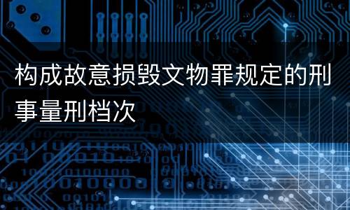 构成故意损毁文物罪规定的刑事量刑档次