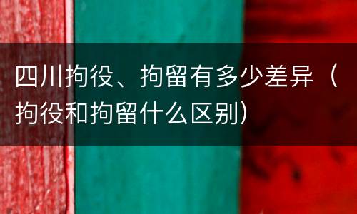 四川拘役、拘留有多少差异（拘役和拘留什么区别）