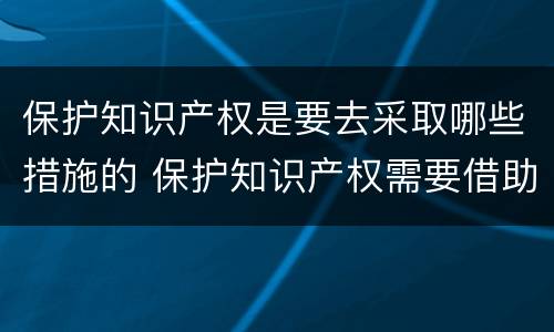 保护知识产权是要去采取哪些措施的 保护知识产权需要借助哪些手段