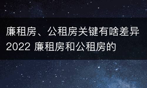廉租房、公租房关键有啥差异2022 廉租房和公租房的