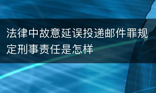 法律中故意延误投递邮件罪规定刑事责任是怎样