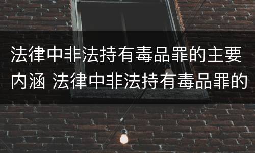 法律中非法持有毒品罪的主要内涵 法律中非法持有毒品罪的主要内涵是什么