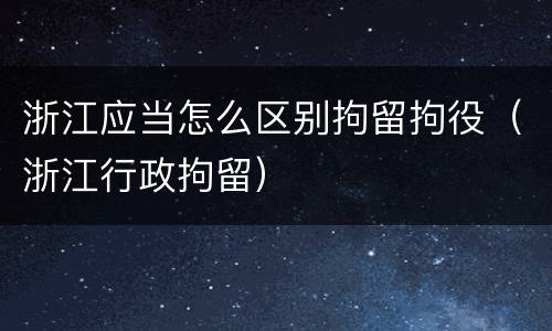 浙江应当怎么区别拘留拘役（浙江行政拘留）