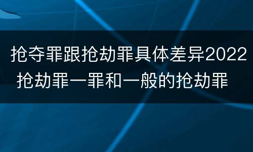 抢夺罪跟抢劫罪具体差异2022 抢劫罪一罪和一般的抢劫罪