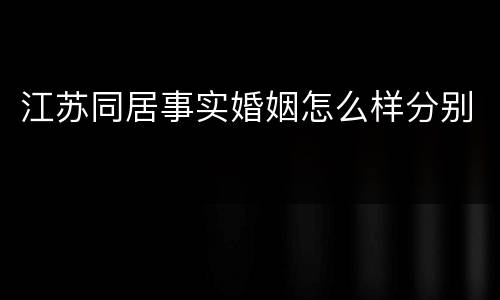 江苏同居事实婚姻怎么样分别