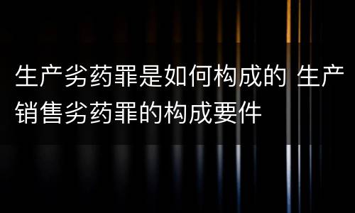 生产劣药罪是如何构成的 生产销售劣药罪的构成要件