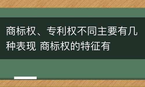 商标权、专利权不同主要有几种表现 商标权的特征有