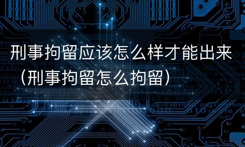 刑事拘留应该怎么样才能出来（刑事拘留怎么拘留）