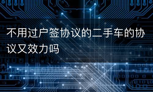 不用过户签协议的二手车的协议又效力吗
