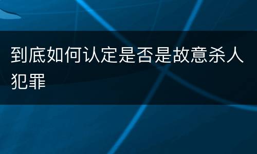 到底如何认定是否是故意杀人犯罪