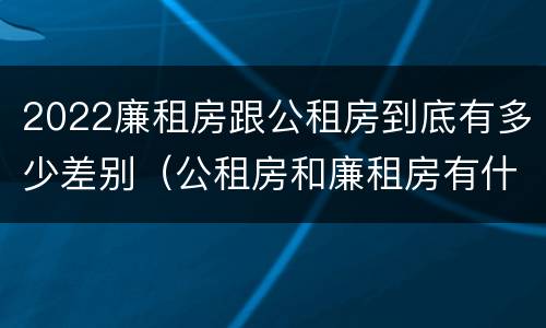 2022廉租房跟公租房到底有多少差别（公租房和廉租房有什么区别?2019年的）