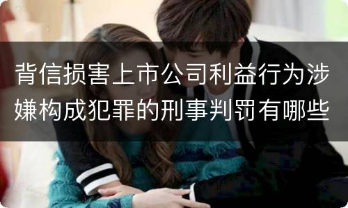 背信损害上市公司利益行为涉嫌构成犯罪的刑事判罚有哪些内容