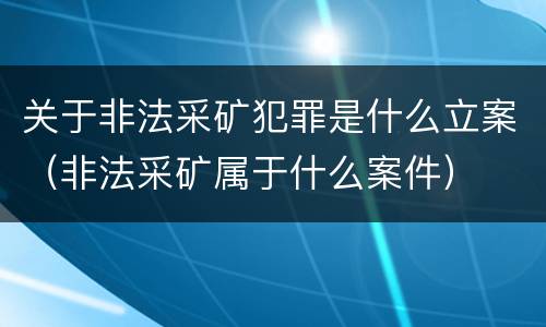 关于非法采矿犯罪是什么立案（非法采矿属于什么案件）