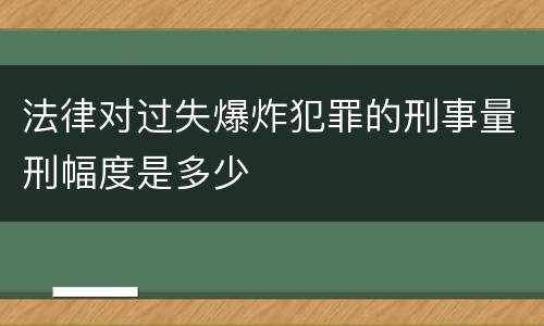法律对过失爆炸犯罪的刑事量刑幅度是多少