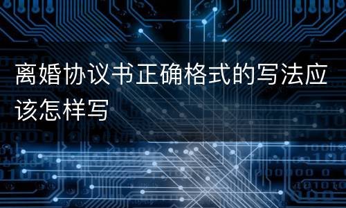 离婚协议书正确格式的写法应该怎样写