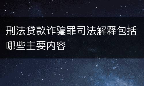 刑法贷款诈骗罪司法解释包括哪些主要内容