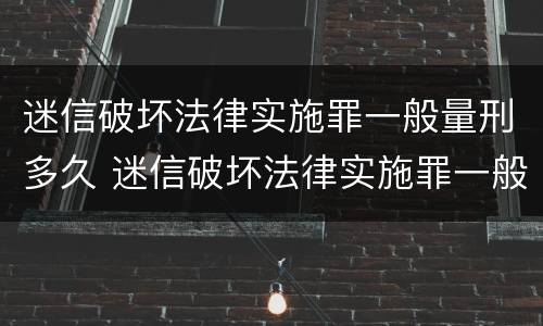 迷信破坏法律实施罪一般量刑多久 迷信破坏法律实施罪一般量刑多久结案