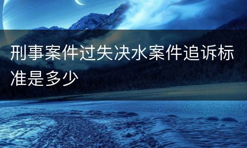 刑事案件过失决水案件追诉标准是多少