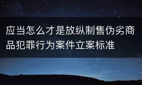 应当怎么才是放纵制售伪劣商品犯罪行为案件立案标准