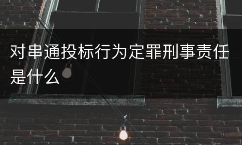 对串通投标行为定罪刑事责任是什么